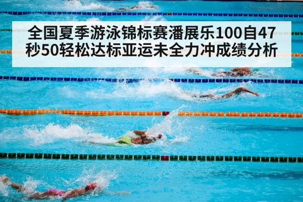 全国夏季游泳锦标赛潘展乐100自47秒50轻松达标亚运未全力冲成绩分析