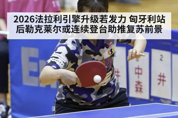 2026法拉利引擎升级若发力 匈牙利站后勒克莱尔或连续登台助推复苏前景