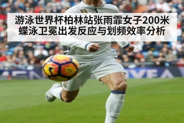 游泳世界杯柏林站张雨霏女子200米蝶泳卫冕出发反应与划频效率分析