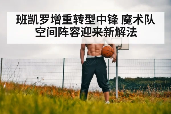 班凯罗增重转型中锋 魔术队空间阵容迎来新解法