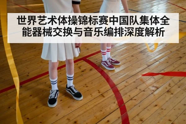 世界艺术体操锦标赛中国队集体全能器械交换与音乐编排深度解析