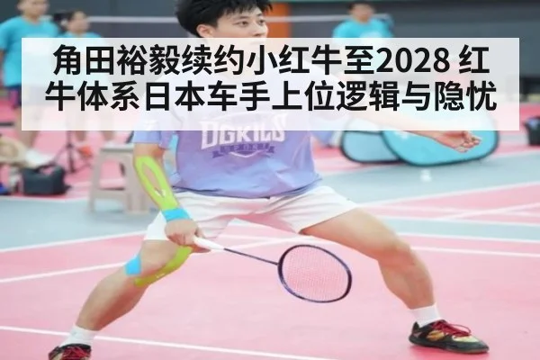 角田裕毅续约小红牛至2028 红牛体系日本车手上位逻辑与隐忧